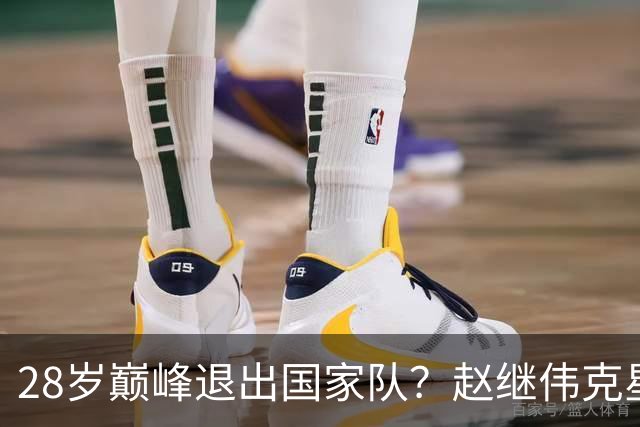 28岁巅峰退出国家队？赵继伟克星宣布退役：男篮反倒成最大受益者